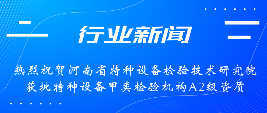 【行業(yè)新聞】熱烈祝賀河南省特檢院獲批甲類檢驗機構A2級資質，附全國甲類A1級、A2級特檢機構名錄（5+17）